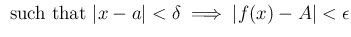 $\displaystyle \text { such that }
\vert x-a\vert<\delta \implies \vert f(x)-A\vert < \epsilon
$