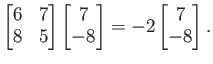 $ \begin{bmatrix}
6 &7 \\
8 & 5
\end{bmatrix}\begin{bmatrix}
7 \\ -8
\end{bmatrix}=
-2\begin{bmatrix}
7 \\ -8
\end{bmatrix}.
$