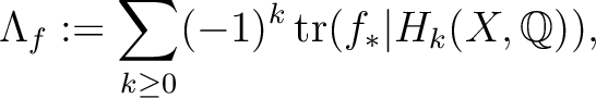 % latex2html id marker 578
$\displaystyle \Lambda_ f :=\sum_{k\geq 0}(-1)^k \operatorname{tr}(f_*\vert H_k(X,\mathbb{Q})),
$