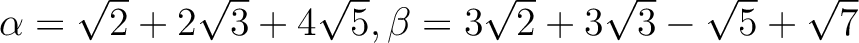 % latex2html id marker 1433
$ \alpha=\sqrt{2}+2 \sqrt{3}+ 4\sqrt{5}, \beta=3 \sqrt{2}+3 \sqrt{3}-\sqrt{5}+\sqrt{7}$