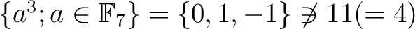 $\{a^3; a\in {\mathbb{F}}_7\}=\{0,1,-1\} \not\ni 11(=4)$