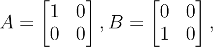 $\displaystyle A=
\begin{bmatrix}
1 & 0 \\
0 & 0
\end{bmatrix},
B=
\begin{bmatrix}
0 & 0 \\
1 & 0
\end{bmatrix},
$