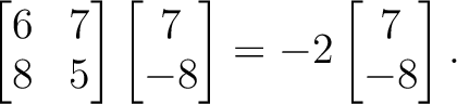 $\begin{bmatrix}
6 &7 \\
8 & 5
\end{bmatrix}\begin{bmatrix}
7 \\ -8
\end{bmatrix}=
-2\begin{bmatrix}
7 \\ -8
\end{bmatrix}.
$