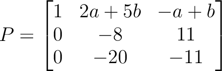 $\displaystyle P=
\begin{bmatrix}
1 &2 a +5b &-a+b \\
0 & -8 & 11\\
0& -20 & -11
\end{bmatrix}$