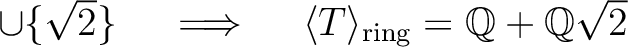 % latex2html id marker 1246
$ \cup \{\sqrt{2}\} \quad \implies \quad
\langle T \rangle_{\text{ring}} =\mbox{${\mathbb{Q}}$}+\mbox{${\mathbb{Q}}$}\sqrt{2}$
